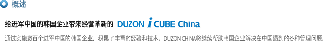 概述
给进军中国的韩国企业带来经营革新的  DUZON i CUBE China
通过实施数百个进军中国的韩国企业，积累了丰富的经验和技术，DUZON CHINA将继续帮助韩国企业解决在中国遇到的各种管理问题。
